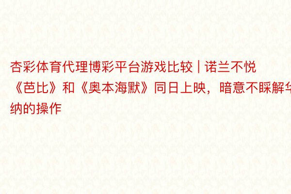 杏彩体育代理博彩平台游戏比较 | 诺兰不悦《芭比》和《奥本海默》同日上映，暗意不睬解华纳的操作
