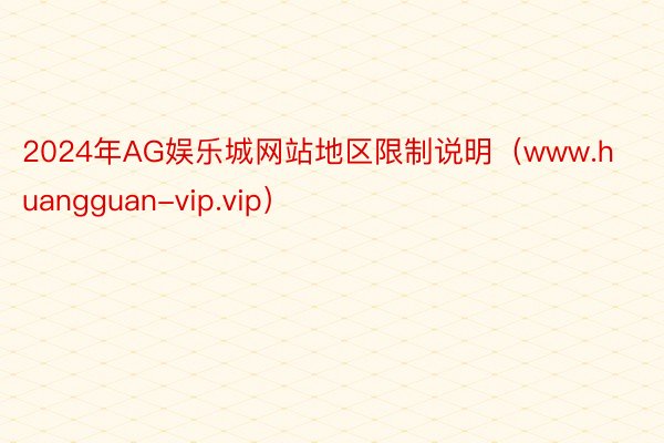 2024年AG娱乐城网站地区限制说明（www.huangguan-vip.vip）