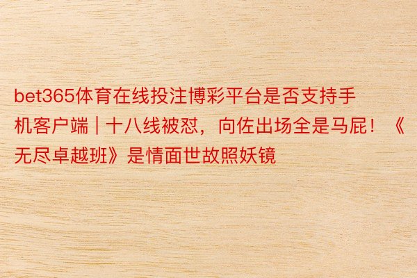 bet365体育在线投注博彩平台是否支持手机客户端 | 十八线被怼，向佐出场全是马屁！《无尽卓越班》是情面世故照妖镜