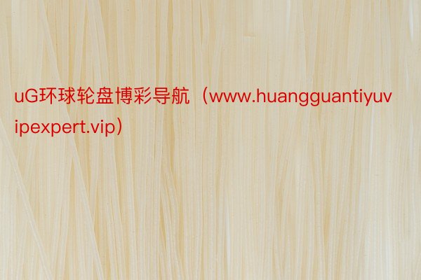 uG环球轮盘博彩导航（www.huangguantiyuvipexpert.vip）