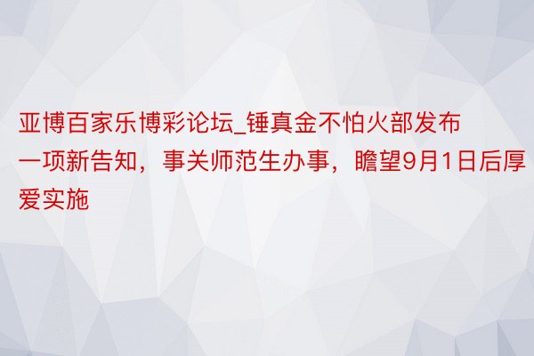 亚博百家乐博彩论坛_锤真金不怕火部发布一项新告知，事关师范生办事，瞻望9月1日后厚爱实施
