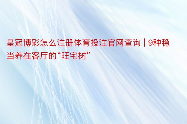 皇冠博彩怎么注册体育投注官网查询 | 9种稳当养在客厅的“旺宅树”
