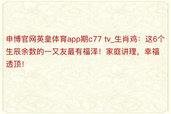 申博官网英皇体育app期c77 tv_生肖鸡：这6个生辰余数的一又友最有福泽！家庭讲理，幸福透顶！