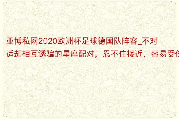 亚博私网2020欧洲杯足球德国队阵容_不对适却相互诱骗的星座配对，忍不住接近，容易受伤
