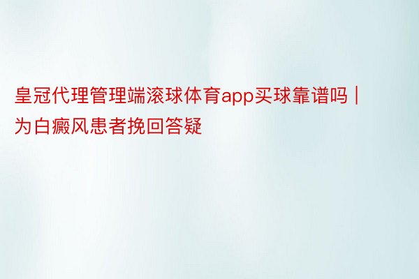 皇冠代理管理端滚球体育app买球靠谱吗 | 为白癜风患者挽回答疑