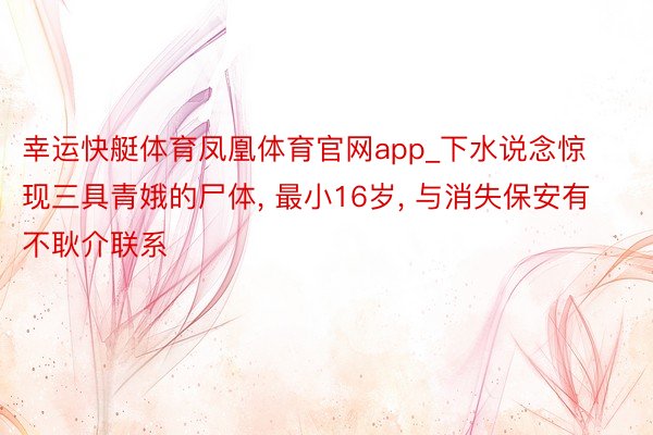 幸运快艇体育凤凰体育官网app_下水说念惊现三具青娥的尸体, 最小16岁, 与消失保安有不耿介联系