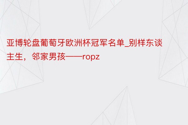 亚博轮盘葡萄牙欧洲杯冠军名单_别样东谈主生，邻家男孩——ropz