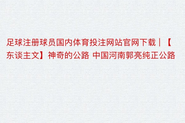 足球注册球员国内体育投注网站官网下载 | 【东谈主文】神奇的公路 中国河南郭亮纯正公路