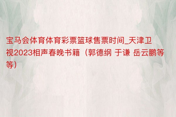 宝马会体育体育彩票篮球售票时间_天津卫视2023相声春晚书籍（郭德纲 于谦 岳云鹏等等）