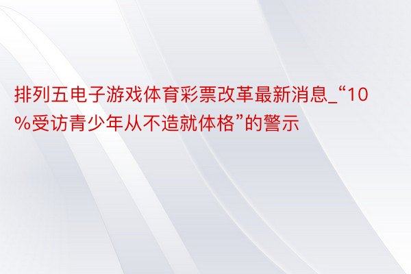 排列五电子游戏体育彩票改革最新消息_“10%受访青少年从不造就体格”的警示