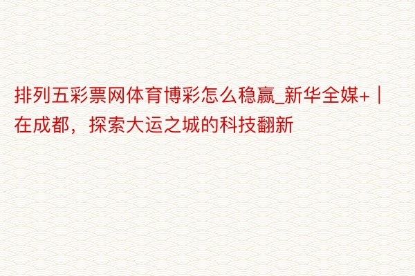 排列五彩票网体育博彩怎么稳赢_新华全媒+｜在成都，探索大运之城的科技翻新