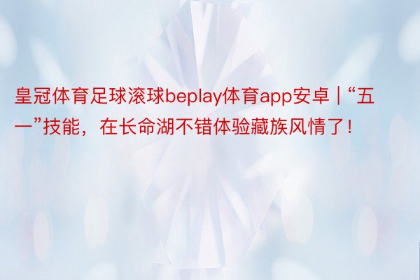 皇冠体育足球滚球beplay体育app安卓 | “五一”技能，在长命湖不错体验藏族风情了！