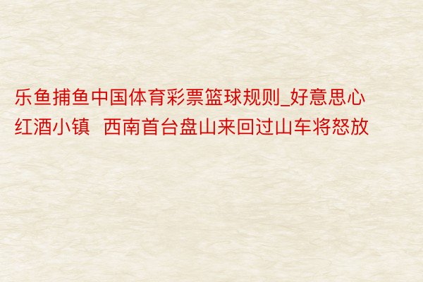 乐鱼捕鱼中国体育彩票篮球规则_好意思心红酒小镇  西南首台盘山来回过山车将怒放