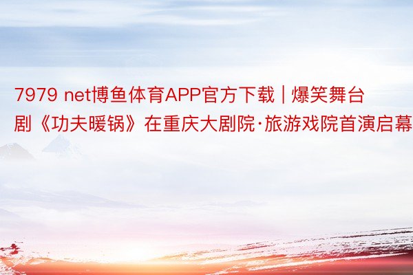 7979 net博鱼体育APP官方下载 | 爆笑舞台剧《功夫暖锅》在重庆大剧院·旅游戏院首演启幕