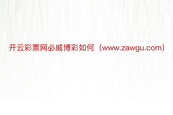 开云彩票网必威博彩如何（www.zawgu.com）