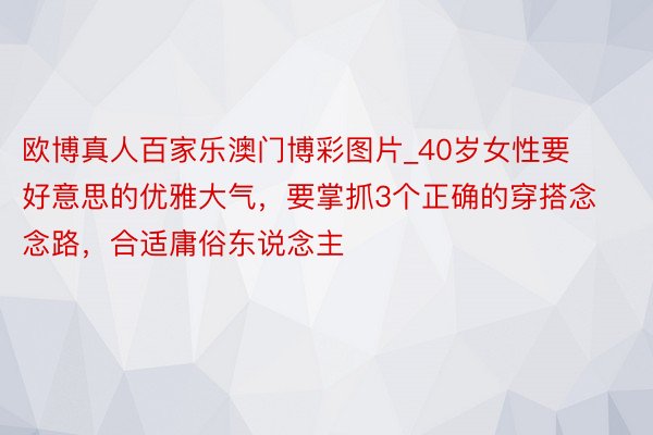 欧博真人百家乐澳门博彩图片_40岁女性要好意思的优雅大气，要掌抓3个正确的穿搭念念路，合适庸俗东说念主