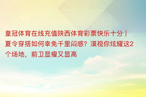 皇冠体育在线充值陕西体育彩票快乐十分 | 夏令穿搭如何幸免千里闷感？漠视你炫耀这2个场地，前卫显瘦又显高