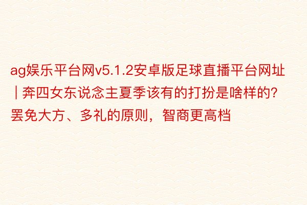 ag娱乐平台网v5.1.2安卓版足球直播平台网址 | 奔四女东说念主夏季该有的打扮是啥样的？罢免大方、多礼的原则，智商更高档