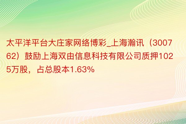太平洋平台大庄家网络博彩_上海瀚讯（300762）鼓励上海双由信息科技有限公司质押1025万股，占总股本1.63%