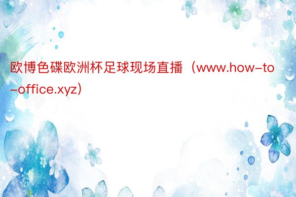 欧博色碟欧洲杯足球现场直播（www.how-to-office.xyz）