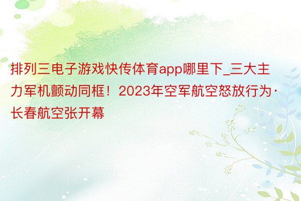 排列三电子游戏快传体育app哪里下_三大主力军机颤动同框！2023年空军航空怒放行为·长春航空张开幕