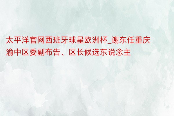 太平洋官网西班牙球星欧洲杯_谢东任重庆渝中区委副布告、区长候选东说念主