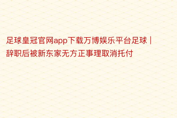 足球皇冠官网app下载万博娱乐平台足球 | 辞职后被新东家无方正事理取消托付