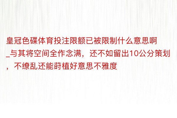 皇冠色碟体育投注限额已被限制什么意思啊_与其将空间全作念满，还不如留出10公分策划，不缭乱还能莳植好意思不雅度