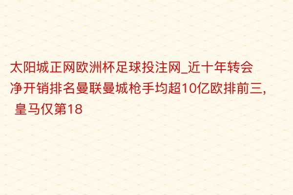 太阳城正网欧洲杯足球投注网_近十年转会净开销排名曼联曼城枪手均超10亿欧排前三, 皇马仅第18