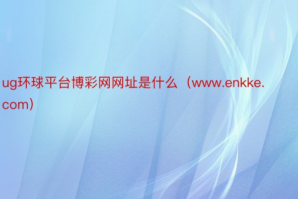 ug环球平台博彩网网址是什么（www.enkke.com）