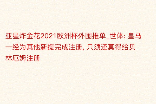 亚星炸金花2021欧洲杯外围推单_世体: 皇马一经为其他新援完成注册, 只须还莫得给贝林厄姆注册