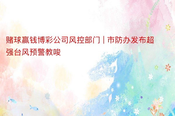 赌球赢钱博彩公司风控部门 | 市防办发布超强台风预警教唆