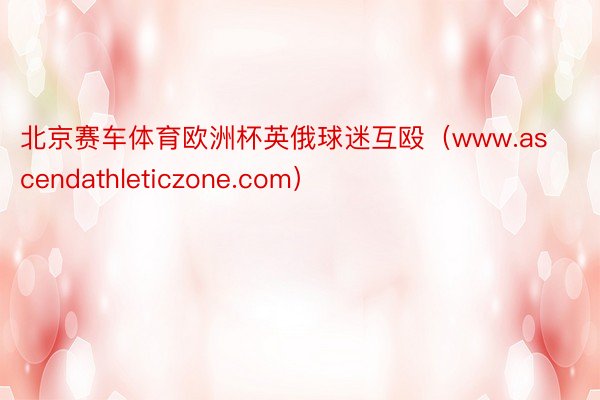 北京赛车体育欧洲杯英俄球迷互殴（www.ascendathleticzone.com）