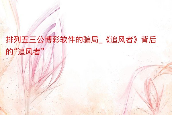 排列五三公博彩软件的骗局_《追风者》背后的“追风者”