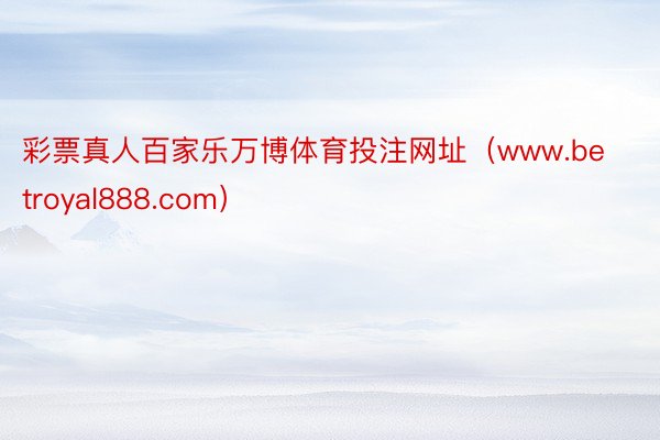 彩票真人百家乐万博体育投注网址（www.betroyal888.com）