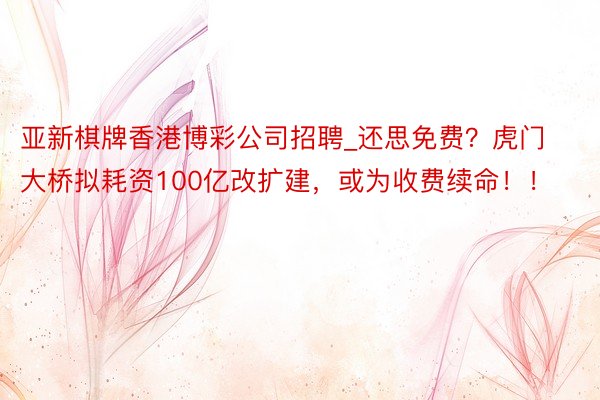 亚新棋牌香港博彩公司招聘_还思免费？虎门大桥拟耗资100亿改扩建，或为收费续命！！