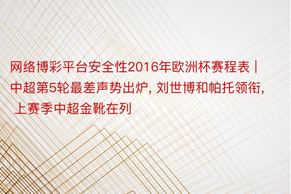 网络博彩平台安全性2016年欧洲杯赛程表 | 中超第5轮最差声势出炉, 刘世博和帕托领衔, 上赛季中超金靴在列