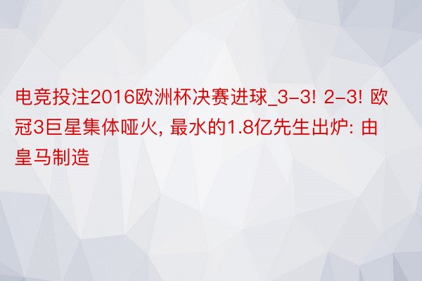 电竞投注2016欧洲杯决赛进球_3-3! 2-3! 欧冠3巨星集体哑火, 最水的1.8亿先生出炉: 由皇马制造