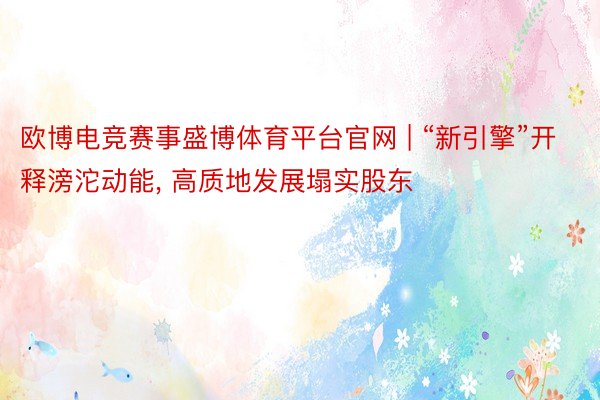 欧博电竞赛事盛博体育平台官网 | “新引擎”开释滂沱动能, 高质地发展塌实股东