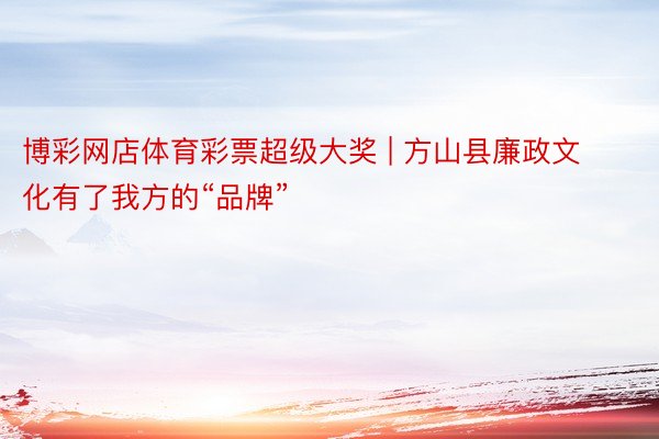 博彩网店体育彩票超级大奖 | 方山县廉政文化有了我方的“品牌”