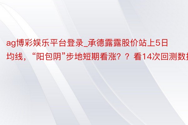 ag博彩娱乐平台登录_承德露露股价站上5日均线，“阳包阴”步地短期看涨？？看14次回测数据