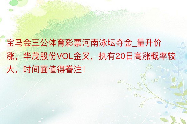 宝马会三公体育彩票河南泳坛夺金_量升价涨，华茂股份VOL金叉，执有20日高涨概率较大，时间面值得眷注！