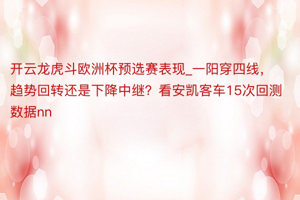 开云龙虎斗欧洲杯预选赛表现_一阳穿四线，趋势回转还是下降中继？看安凯客车15次回测数据nn