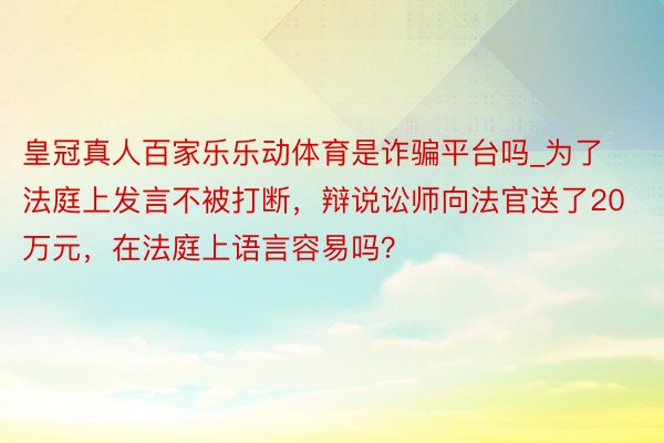 皇冠真人百家乐乐动体育是诈骗平台吗_为了法庭上发言不被打断，辩说讼师向法官送了20万元，在法庭上语言容易吗？