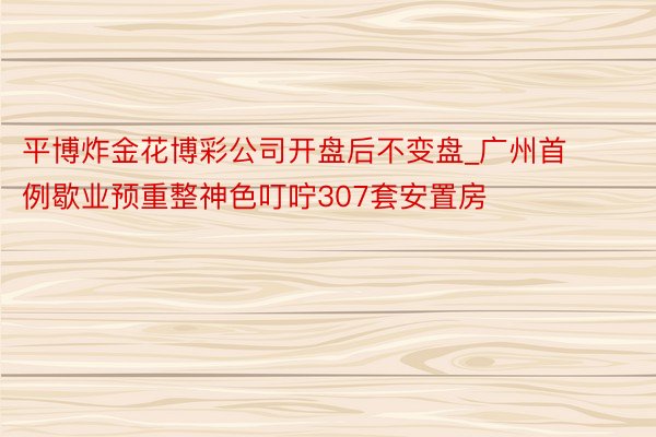 平博炸金花博彩公司开盘后不变盘_广州首例歇业预重整神色叮咛307套安置房