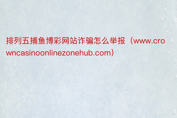 排列五捕鱼博彩网站诈骗怎么举报（www.crowncasinoonlinezonehub.com）