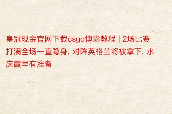 皇冠现金官网下载csgo博彩教程 | 2场比赛打满全场一直隐身， 对阵英格兰将被拿下， 水庆霞早有准备