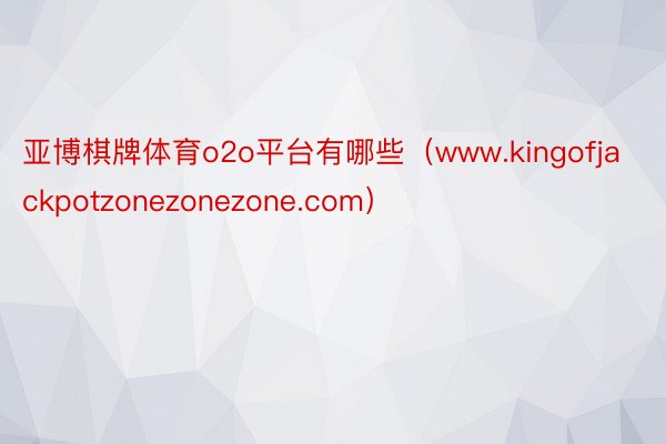 亚博棋牌体育o2o平台有哪些（www.kingofjackpotzonezonezone.com）