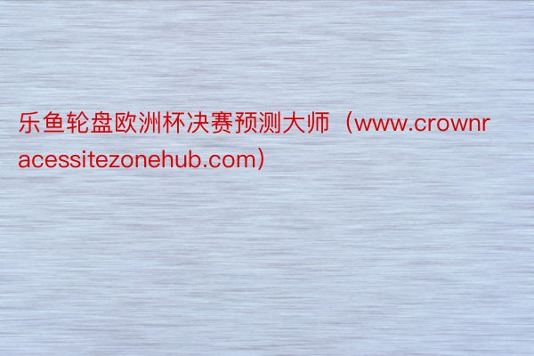 乐鱼轮盘欧洲杯决赛预测大师（www.crownracessitezonehub.com）