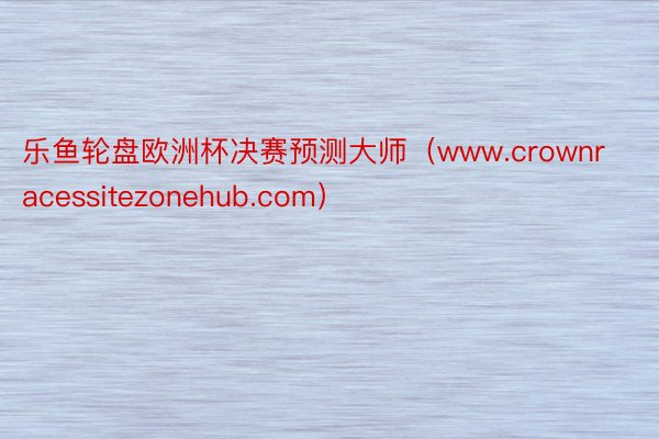 乐鱼轮盘欧洲杯决赛预测大师（www.crownracessitezonehub.com）